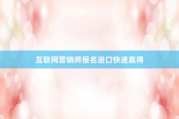 互联网营销师报名进口快速赢得