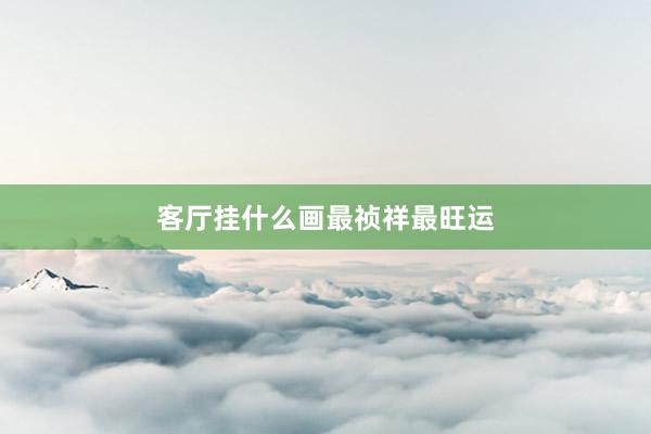 客厅挂什么画最祯祥最旺运