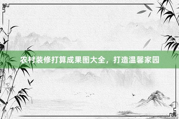 农村装修打算成果图大全,打造温馨家园