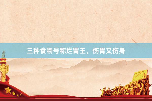 三种食物号称烂胃王，伤胃又伤身
