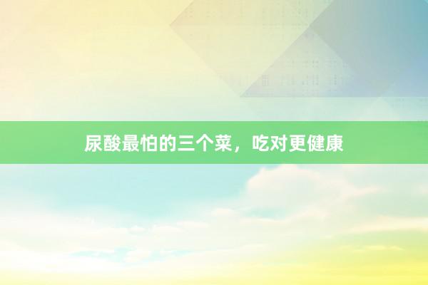 尿酸最怕的三个菜，吃对更健康